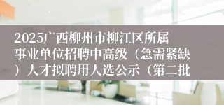 2025广西柳州市柳江区所属事业单位招聘中高级（急需紧缺）人才拟聘用人选公示（第二批）