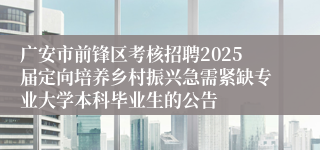 广安市前锋区考核招聘2025届定向培养乡村振兴急需紧缺专业大学本科毕业生的公告