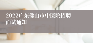 2022广东佛山市中医院招聘面试通知