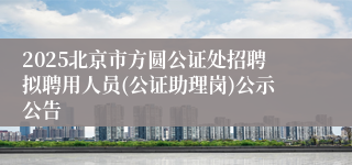 2025北京市方圆公证处招聘拟聘用人员(公证助理岗)公示公告