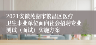 2021安徽芜湖市繁昌区医疗卫生事业单位面向社会招聘专业测试（面试）实施方案