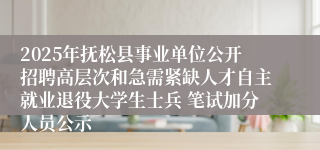 2025年抚松县事业单位公开招聘高层次和急需紧缺人才自主就业退役大学生士兵 笔试加分人员公示