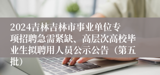 2024吉林吉林市事业单位专项招聘急需紧缺、高层次高校毕业生拟聘用人员公示公告（第五批）