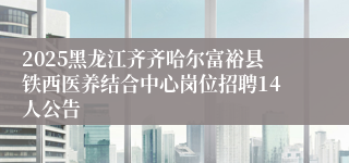 2025黑龙江齐齐哈尔富裕县铁西医养结合中心岗位招聘14人公告