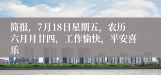 简报，7月18日星期五，农历六月月廿四，工作愉快，平安喜乐