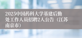 2025中国药科大学基建后勤处工作人员招聘2人公告（江苏南京市）