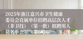 2025年浙江嘉兴市卫生健康委员会直属单位招聘高层次人才（非卫技）（第一批）拟聘用人员名单公示（第6号）