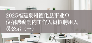 2025福建泉州德化县事业单位招聘编制内工作人员拟聘用人员公示（一）