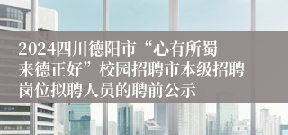 2024四川德阳市“心有所蜀来德正好”校园招聘市本级招聘岗位拟聘人员的聘前公示