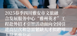2025春季四川雅安市文旅融合发展服务中心“雅州英才”工程赴外招才引智活动面向全国引进高层次和急需紧缺人才拟聘用人员名单公示