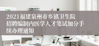 2021福建泉州市乡镇卫生院招聘编制内医学人才笔试加分手续办理通知