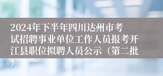 2024年下半年四川达州市考试招聘事业单位工作人员报考开江县职位拟聘人员公示（第二批）