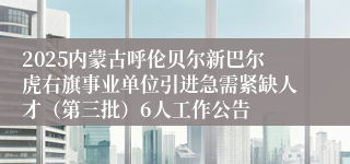 2025内蒙古呼伦贝尔新巴尔虎右旗事业单位引进急需紧缺人才（第三批）6人工作公告
