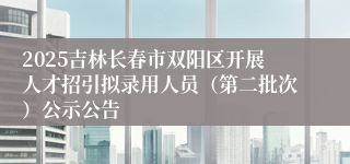 2025吉林长春市双阳区开展人才招引拟录用人员（第二批次）公示公告