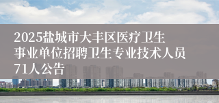 2025盐城市大丰区医疗卫生事业单位招聘卫生专业技术人员71人公告