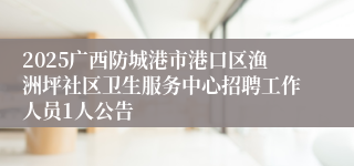 2025广西防城港市港口区渔洲坪社区卫生服务中心招聘工作人员1人公告