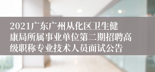 2021广东广州从化区卫生健康局所属事业单位第二期招聘高级职称专业技术人员面试公告