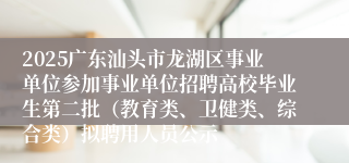 2025广东汕头市龙湖区事业单位参加事业单位招聘高校毕业生第二批（教育类、卫健类、综合类）拟聘用人员公示