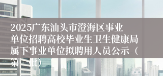 2025广东汕头市澄海区事业单位招聘高校毕业生卫生健康局属下事业单位拟聘用人员公示（第一批）