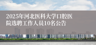 2025年河北医科大学口腔医院选聘工作人员10名公告