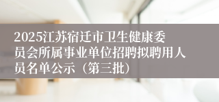 2025江苏宿迁市卫生健康委员会所属事业单位招聘拟聘用人员名单公示（第三批）