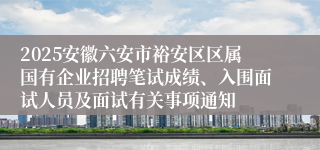 2025安徽六安市裕安区区属国有企业招聘笔试成绩、入围面试人员及面试有关事项通知