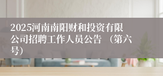 2025河南南阳财和投资有限公司招聘工作人员公告 （第六号）