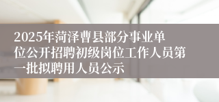 2025年菏泽曹县部分事业单位公开招聘初级岗位工作人员第一批拟聘用人员公示