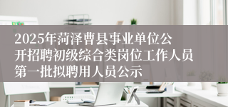 2025年菏泽曹县事业单位公开招聘初级综合类岗位工作人员第一批拟聘用人员公示