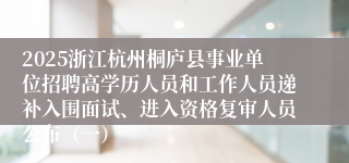 2025浙江杭州桐庐县事业单位招聘高学历人员和工作人员递补入围面试、进入资格复审人员公布（一）