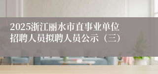 2025浙江丽水市直事业单位招聘人员拟聘人员公示（三）