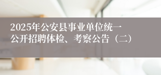 2025年公安县事业单位统一公开招聘体检、考察公告（二）
