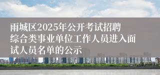 雨城区2025年公开考试招聘综合类事业单位工作人员进入面试人员名单的公示