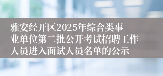 雅安经开区2025年综合类事业单位第二批公开考试招聘工作人员进入面试人员名单的公示