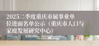 2025二季度重庆市属事业单位进面名单公示（重庆市人口与家庭发展研究中心）