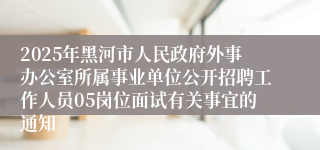 2025年黑河市人民政府外事办公室所属事业单位公开招聘工作人员05岗位面试有关事宜的通知