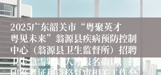 2025广东韶关市“粤聚英才粤见未来”翁源县疾病预防控制中心（翁源县卫生监督所）招聘卫生急需紧缺人才报名确认、打印准考证和资格复审相关工作公告