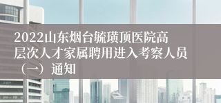 2022山东烟台毓璜顶医院高层次人才家属聘用进入考察人员（一）通知