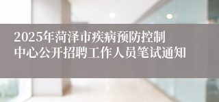 2025年菏泽市疾病预防控制中心公开招聘工作人员笔试通知