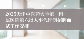 2025天津中医药大学第一附属医院第六批人事代理制招聘面试工作安排