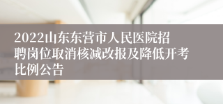 2022山东东营市人民医院招聘岗位取消核减改报及降低开考比例公告