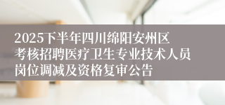 2025下半年四川绵阳安州区考核招聘医疗卫生专业技术人员岗位调减及资格复审公告
