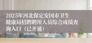 2025年河北保定安国市卫生健康局招聘聘用人员综合成绩查询入口（已开通）