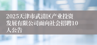 2025天津市武清区产业投资发展有限公司面向社会招聘10人公告