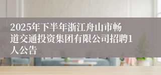 2025年下半年浙江舟山市畅道交通投资集团有限公司招聘1人公告