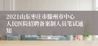 2021山东枣庄市滕州市中心人民医院招聘备案制人员笔试通知