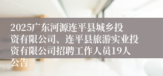 2025广东河源连平县城乡投资有限公司、连平县旅游实业投资有限公司招聘工作人员19人公告