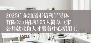 2025广东汕尾市信利半导体有限公司招聘105人简章（市公共就业和人才服务中心招用工信息2025年第85期）