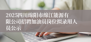 2025四川绵阳市绵江能源有限公司招聘加油员岗位拟录用人员公示