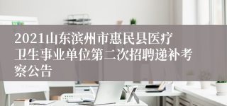 2021山东滨州市惠民县医疗卫生事业单位第二次招聘递补考察公告